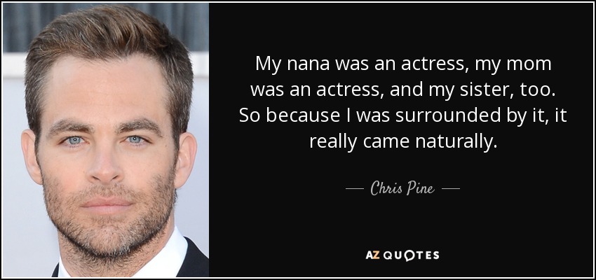 My nana was an actress, my mom was an actress, and my sister, too. So because I was surrounded by it, it really came naturally. - Chris Pine