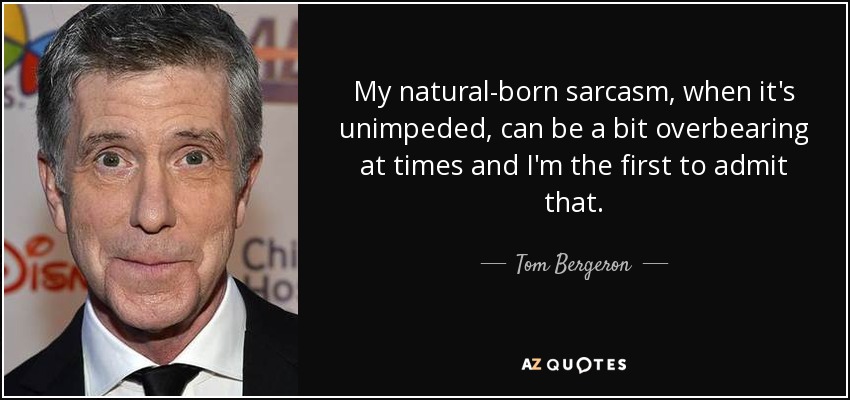 My natural-born sarcasm, when it's unimpeded, can be a bit overbearing at times and I'm the first to admit that. - Tom Bergeron