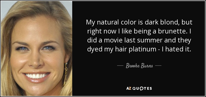 My natural color is dark blond, but right now I like being a brunette. I did a movie last summer and they dyed my hair platinum - I hated it. - Brooke Burns