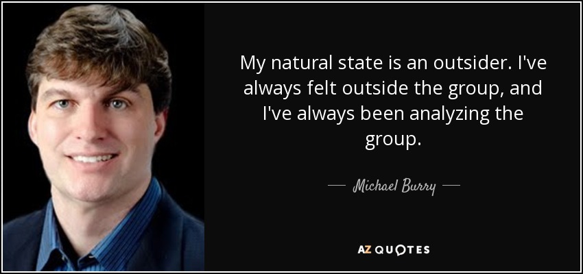 My natural state is an outsider. I've always felt outside the group, and I've always been analyzing the group. - Michael Burry