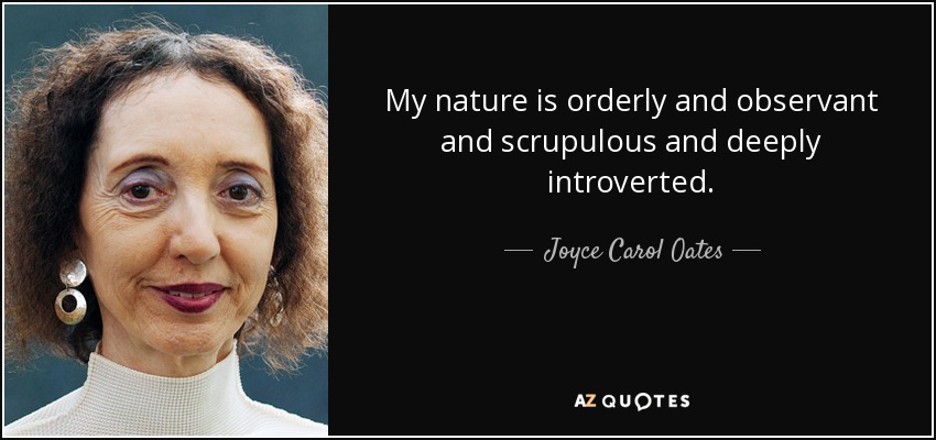 My nature is orderly and observant and scrupulous and deeply introverted. - Joyce Carol Oates