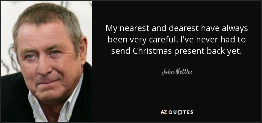 My nearest and dearest have always been very careful. I've never had to send Christmas present back yet. - John Nettles