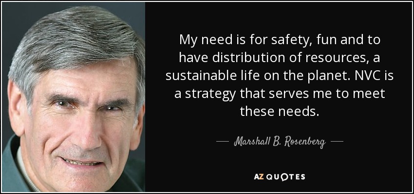 My need is for safety, fun and to have distribution of resources, a sustainable life on the planet. NVC is a strategy that serves me to meet these needs. - Marshall B. Rosenberg