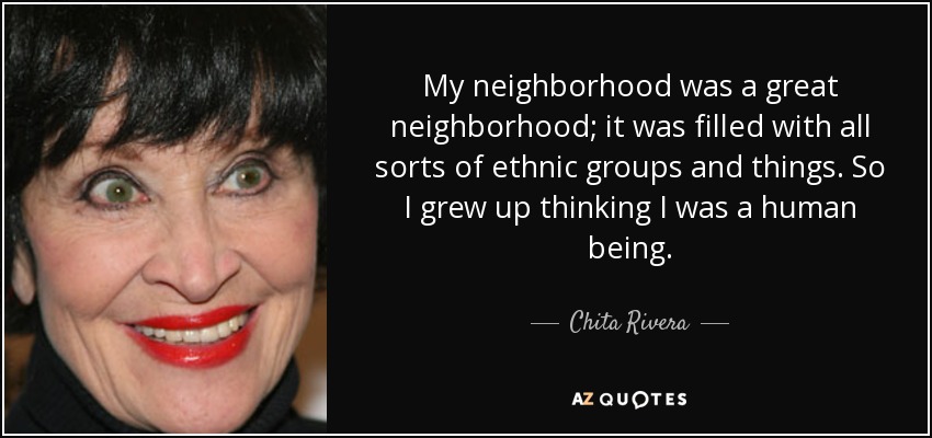 My neighborhood was a great neighborhood; it was filled with all sorts of ethnic groups and things. So I grew up thinking I was a human being. - Chita Rivera