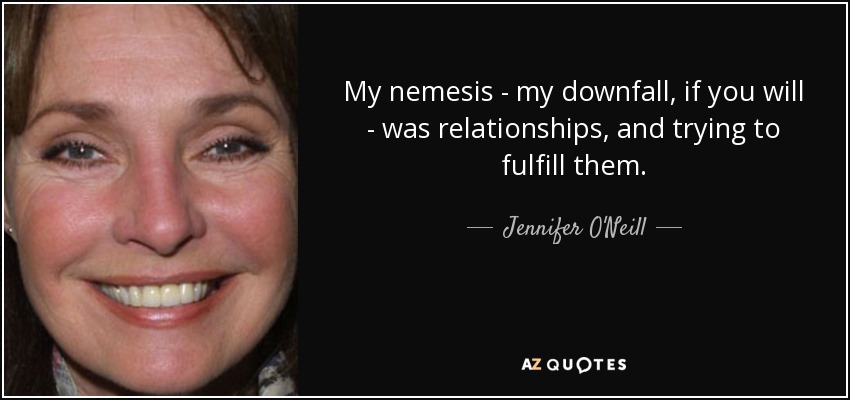 My nemesis - my downfall, if you will - was relationships, and trying to fulfill them. - Jennifer O'Neill