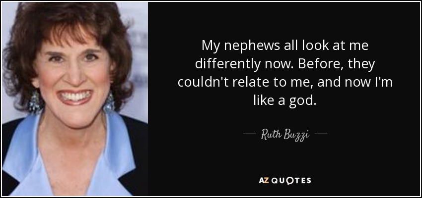 My nephews all look at me differently now. Before, they couldn't relate to me, and now I'm like a god. - Ruth Buzzi