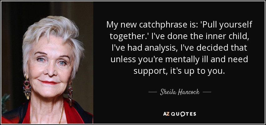 My new catchphrase is: 'Pull yourself together.' I've done the inner child, I've had analysis, I've decided that unless you're mentally ill and need support, it's up to you. - Sheila Hancock