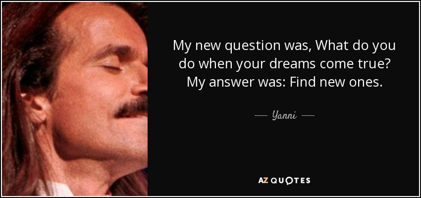 My new question was, What do you do when your dreams come true? My answer was: Find new ones. - Yanni