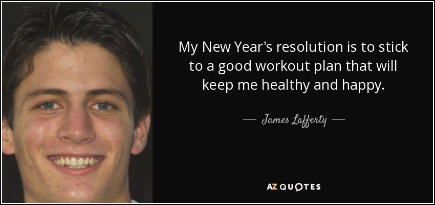 My New Year's resolution is to stick to a good workout plan that will keep me healthy and happy. - James Lafferty