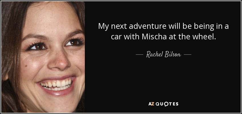 My next adventure will be being in a car with Mischa at the wheel. - Rachel Bilson