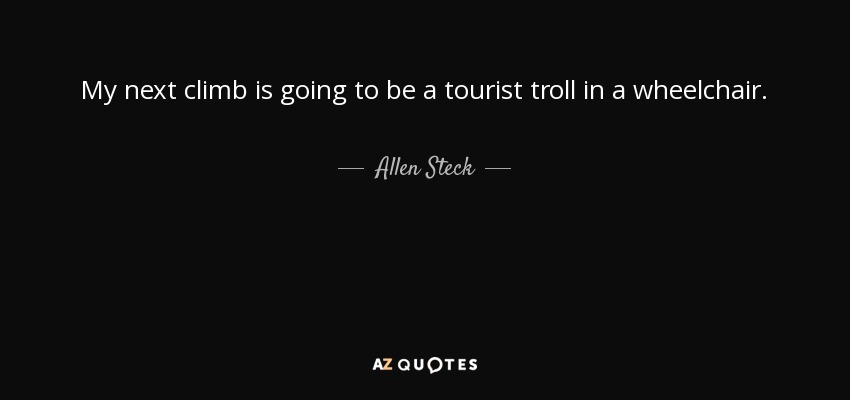 My next climb is going to be a tourist troll in a wheelchair. - Allen Steck