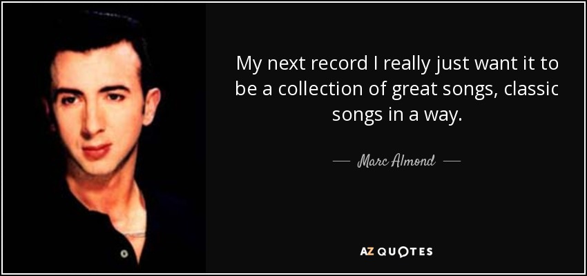 My next record I really just want it to be a collection of great songs, classic songs in a way. - Marc Almond