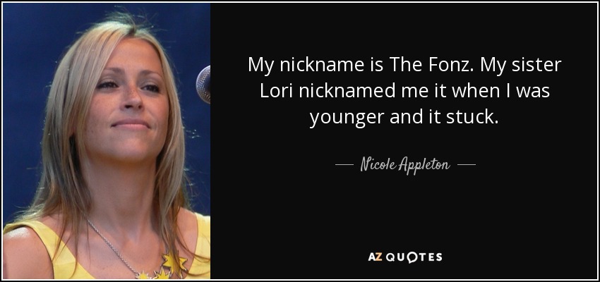 My nickname is The Fonz. My sister Lori nicknamed me it when I was younger and it stuck. - Nicole Appleton