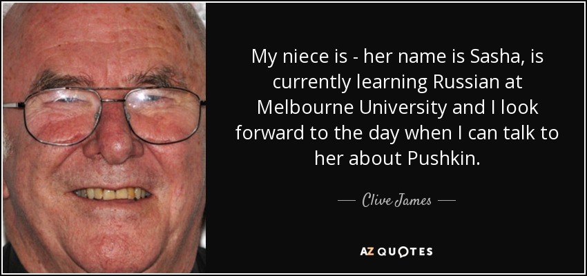 My niece is - her name is Sasha, is currently learning Russian at Melbourne University and I look forward to the day when I can talk to her about Pushkin. - Clive James