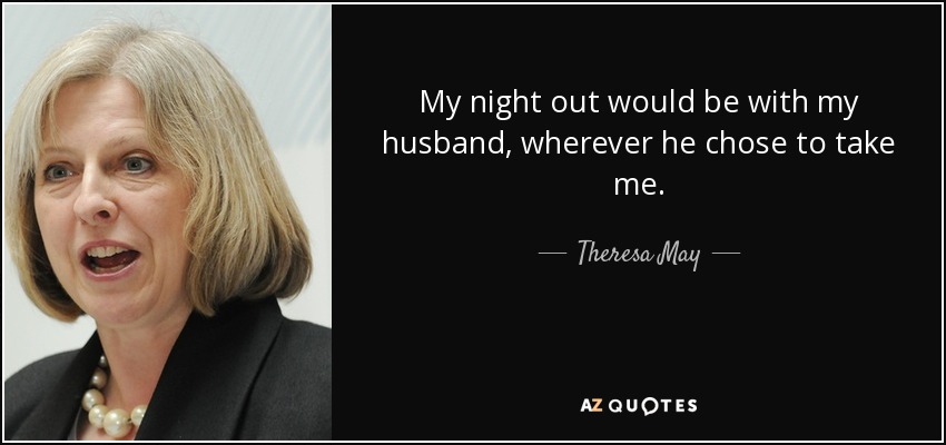 My night out would be with my husband, wherever he chose to take me. - Theresa May