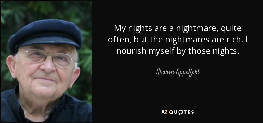 My nights are a nightmare, quite often, but the nightmares are rich. I nourish myself by those nights. - Aharon Appelfeld