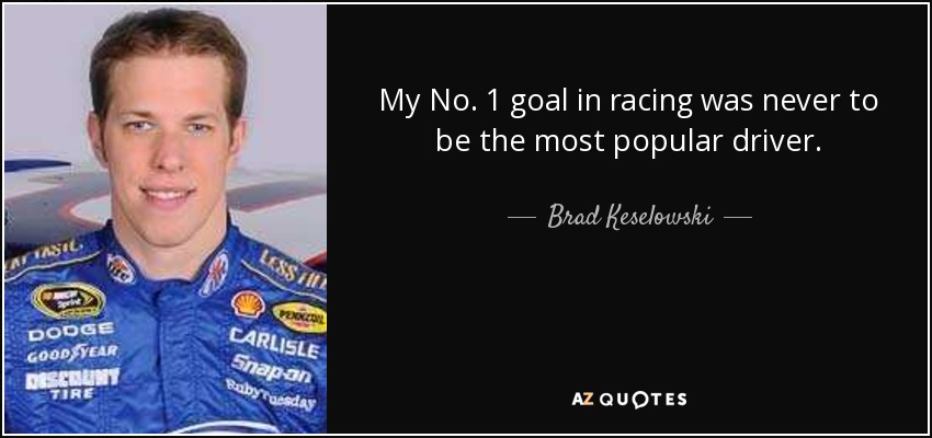 My No. 1 goal in racing was never to be the most popular driver. - Brad Keselowski