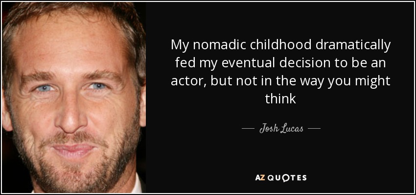 My nomadic childhood dramatically fed my eventual decision to be an actor, but not in the way you might think - Josh Lucas