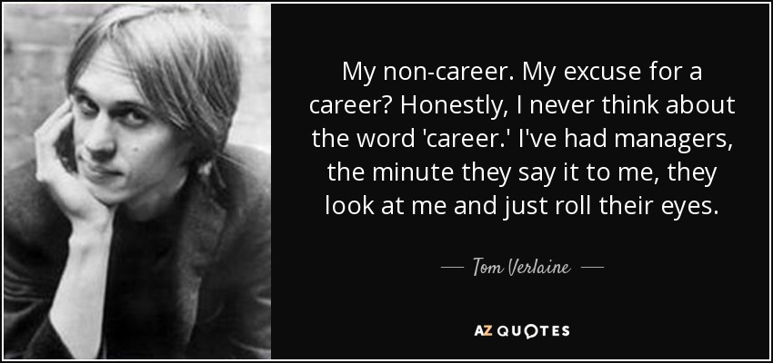 My non-career. My excuse for a career? Honestly, I never think about the word 'career.' I've had managers, the minute they say it to me, they look at me and just roll their eyes. - Tom Verlaine