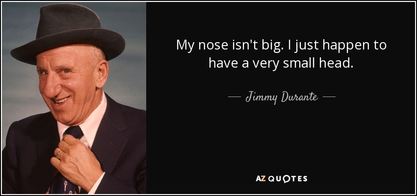 My nose isn't big. I just happen to have a very small head. - Jimmy Durante