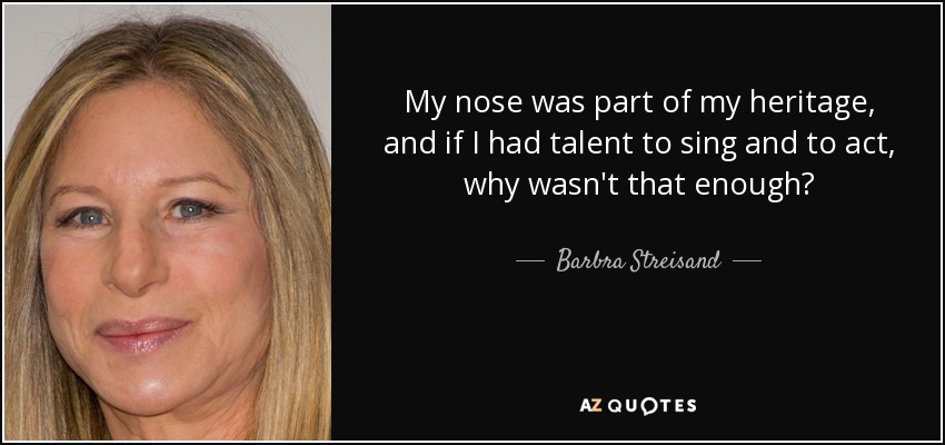 My nose was part of my heritage, and if I had talent to sing and to act, why wasn't that enough? - Barbra Streisand