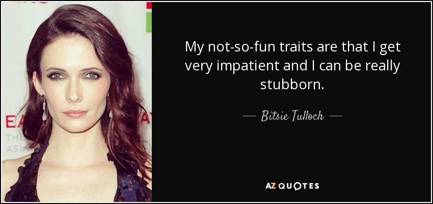 My not-so-fun traits are that I get very impatient and I can be really stubborn. - Bitsie Tulloch