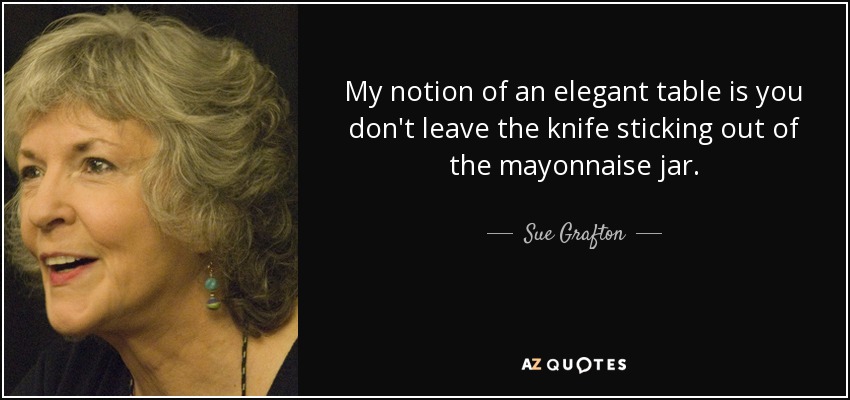 My notion of an elegant table is you don't leave the knife sticking out of the mayonnaise jar. - Sue Grafton