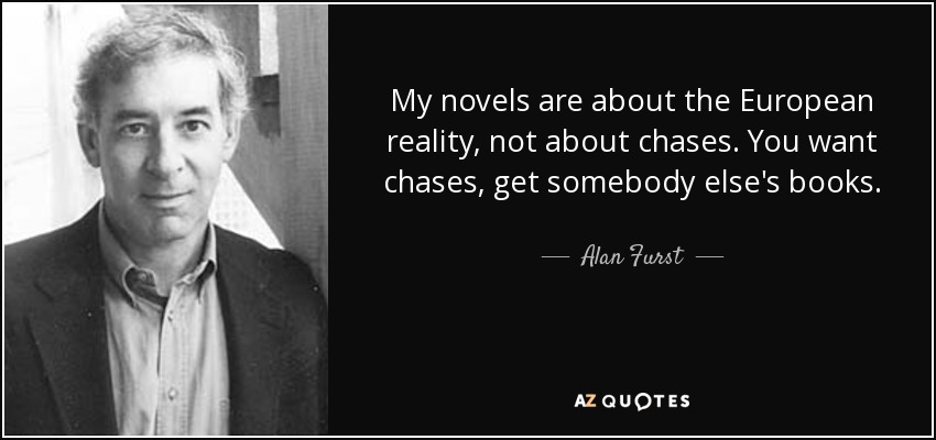 My novels are about the European reality, not about chases. You want chases, get somebody else's books. - Alan Furst