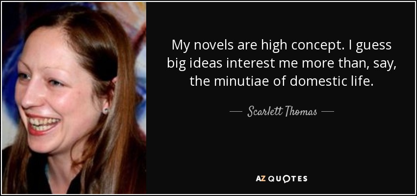 My novels are high concept. I guess big ideas interest me more than, say, the minutiae of domestic life. - Scarlett Thomas