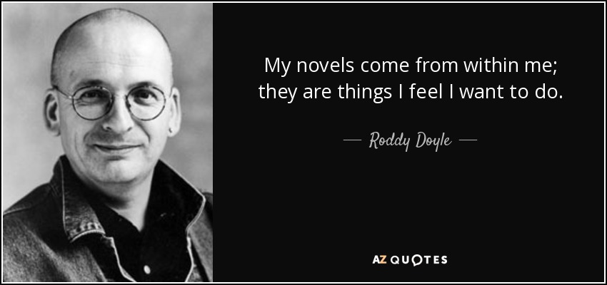 My novels come from within me; they are things I feel I want to do. - Roddy Doyle