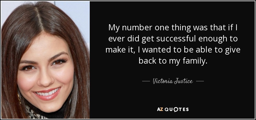 My number one thing was that if I ever did get successful enough to make it, I wanted to be able to give back to my family. - Victoria Justice