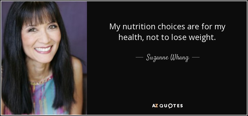 My nutrition choices are for my health, not to lose weight. - Suzanne Whang