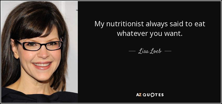 My nutritionist always said to eat whatever you want. - Lisa Loeb
