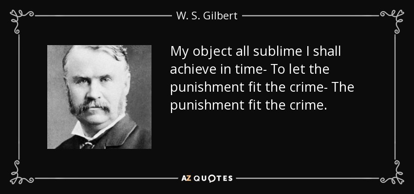 My object all sublime I shall achieve in time- To let the punishment fit the crime- The punishment fit the crime. - W. S. Gilbert