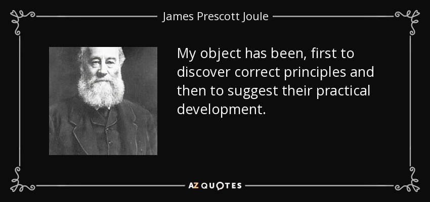 My object has been, first to discover correct principles and then to suggest their practical development. - James Prescott Joule