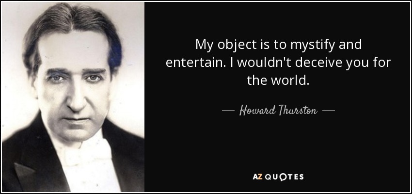 My object is to mystify and entertain. I wouldn't deceive you for the world. - Howard Thurston