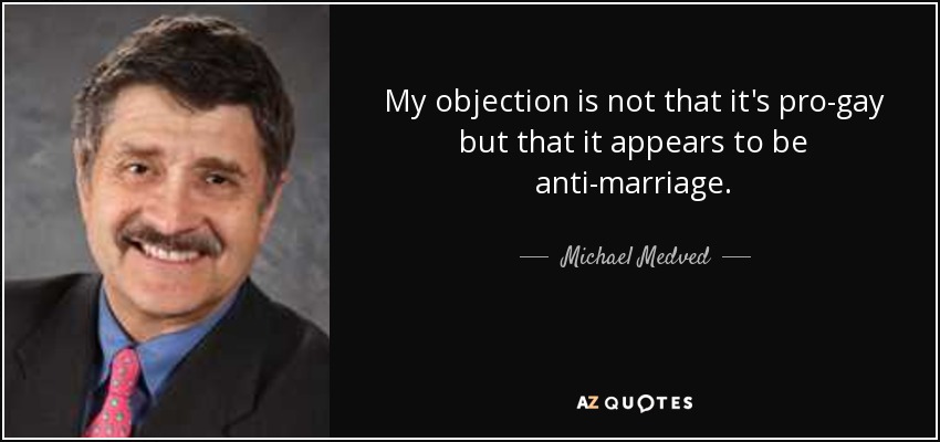 My objection is not that it's pro-gay but that it appears to be anti-marriage. - Michael Medved