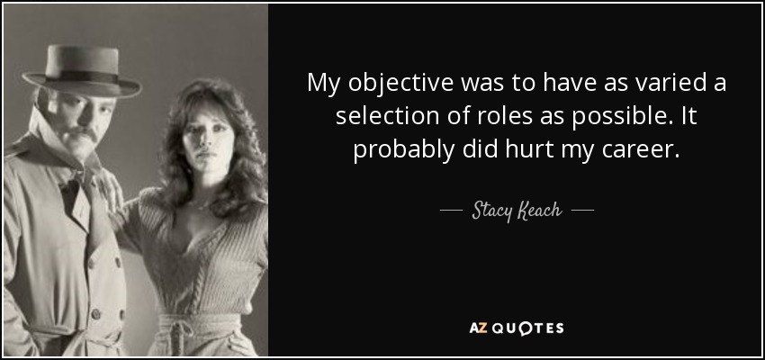 My objective was to have as varied a selection of roles as possible. It probably did hurt my career. - Stacy Keach