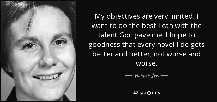 My objectives are very limited. I want to do the best I can with the talent God gave me. I hope to goodness that every novel I do gets better and better, not worse and worse. - Harper Lee