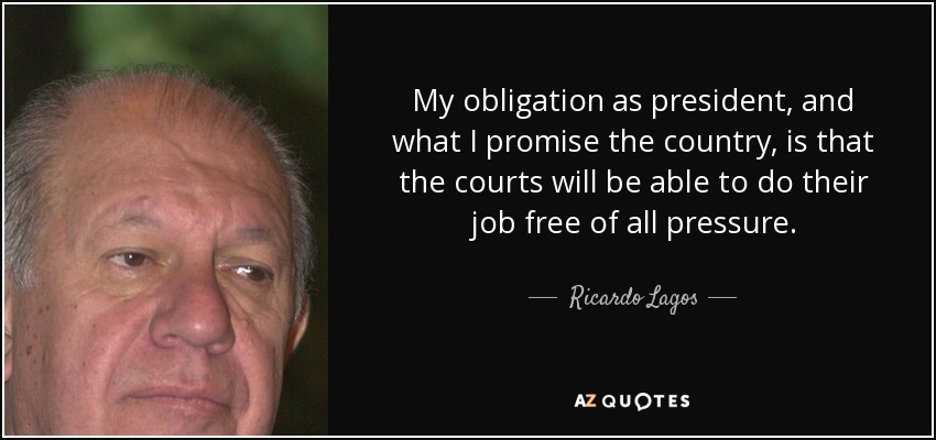 My obligation as president, and what I promise the country, is that the courts will be able to do their job free of all pressure. - Ricardo Lagos