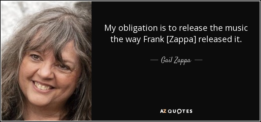 My obligation is to release the music the way Frank [Zappa] released it. - Gail Zappa