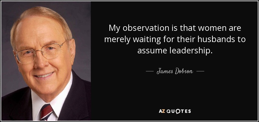 My observation is that women are merely waiting for their husbands to assume leadership. - James Dobson