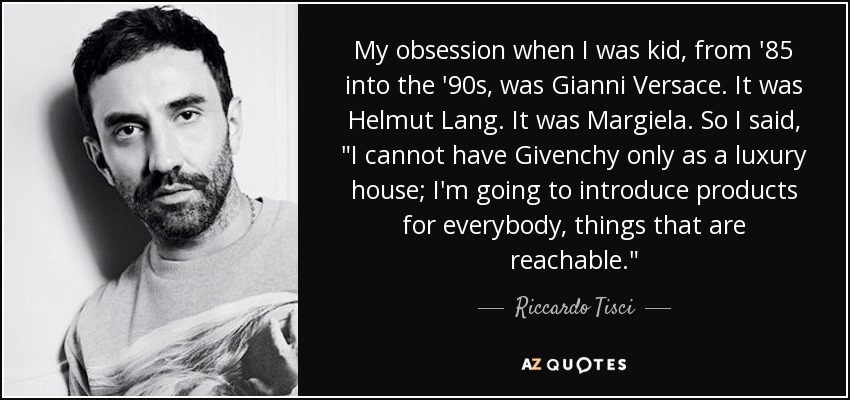 My obsession when I was kid, from '85 into the '90s, was Gianni Versace. It was Helmut Lang. It was Margiela. So I said, 