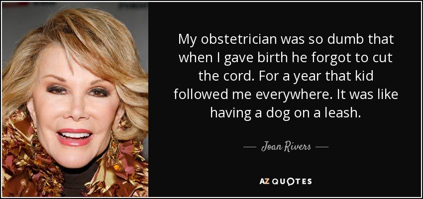 My obstetrician was so dumb that when I gave birth he forgot to cut the cord. For a year that kid followed me everywhere. It was like having a dog on a leash. - Joan Rivers