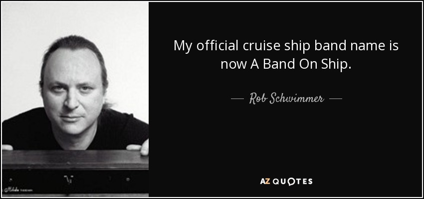 My official cruise ship band name is now A Band On Ship. - Rob Schwimmer