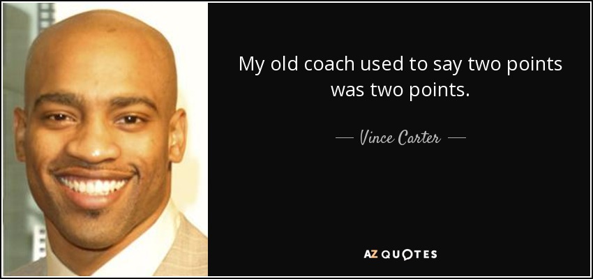 My old coach used to say two points was two points. - Vince Carter