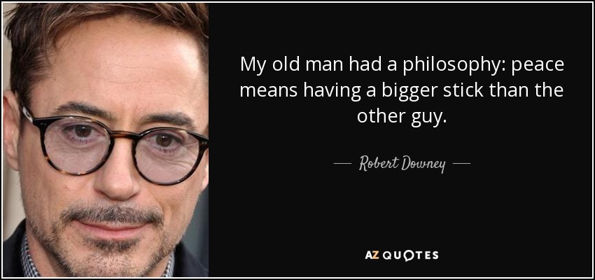 My old man had a philosophy: peace means having a bigger stick than the other guy. - Robert Downey, Jr.