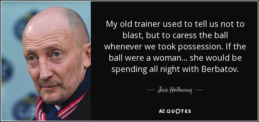 My old trainer used to tell us not to blast, but to caress the ball whenever we took possession. If the ball were a woman... she would be spending all night with Berbatov. - Ian Holloway