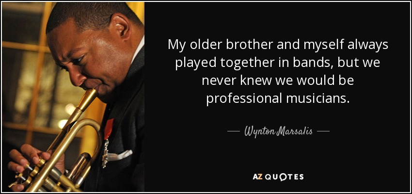 My older brother and myself always played together in bands, but we never knew we would be professional musicians. - Wynton Marsalis