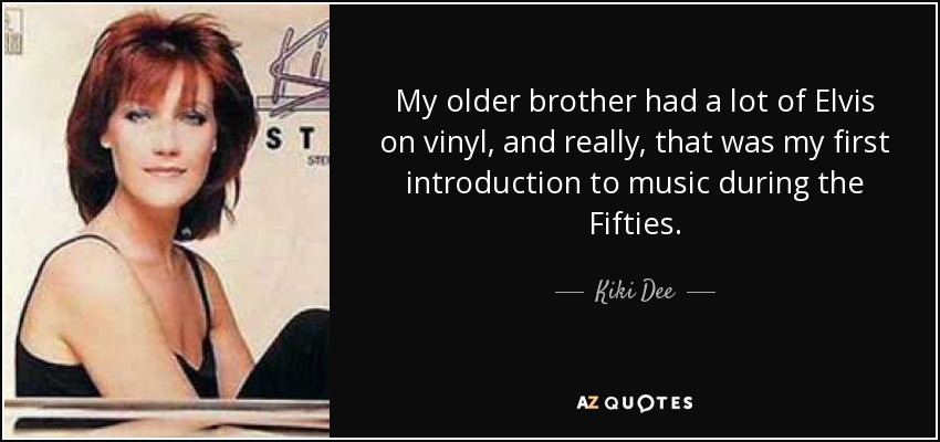 My older brother had a lot of Elvis on vinyl, and really, that was my first introduction to music during the Fifties. - Kiki Dee